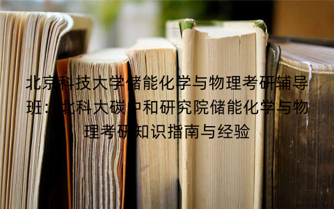 北京科技大学储能化学与物理考研辅导班:北科大碳中和研究院储能化学与物理考研知识指南与经验