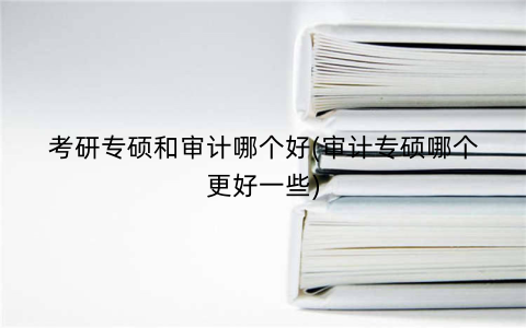 考研专硕和审计哪个好(审计专硕哪个更好一些)