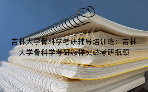 吉林大学骨科学考研辅导培训班：吉林大学骨科学考研怎样突破考研瓶颈